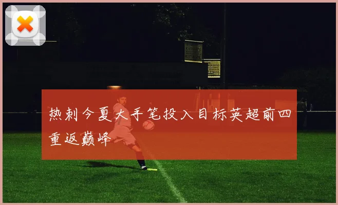 热刺今夏大手笔投入目标英超前四重返巅峰