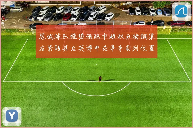 蓉城球队强势领跑中超积分榜铜梁龙紧随其后英博申花争夺前列位置