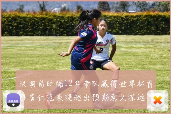 洪明甫时隔12年带队赢得世界杯首胜黄仁范表现超出预期意义深远