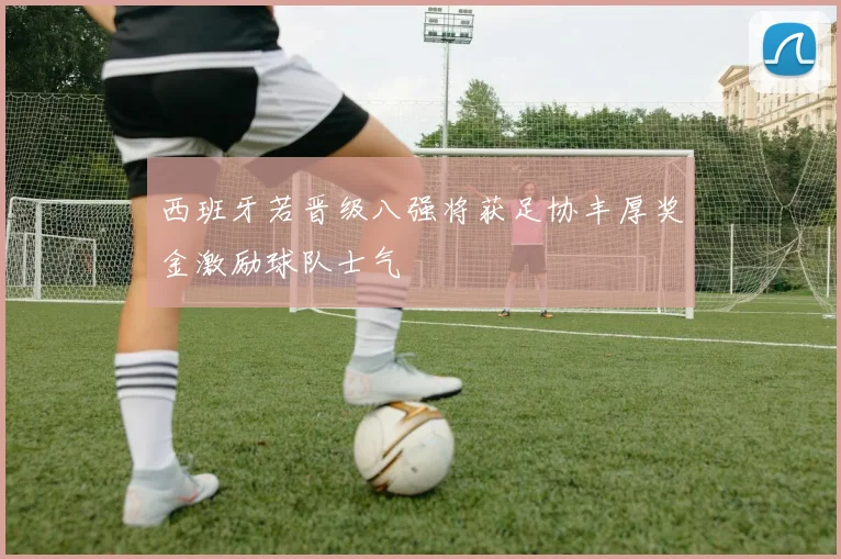 西班牙若晋级八强将获足协丰厚奖金激励球队士气