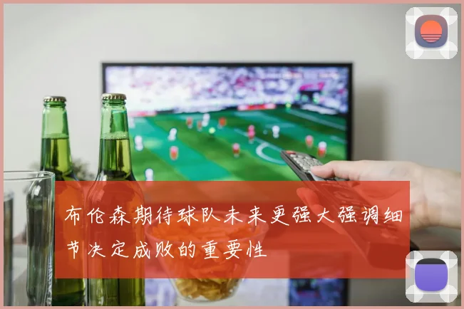 布伦森期待球队未来更强大强调细节决定成败的重要性