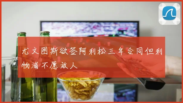 尤文图斯欲签阿利松三年合同但利物浦不愿放人