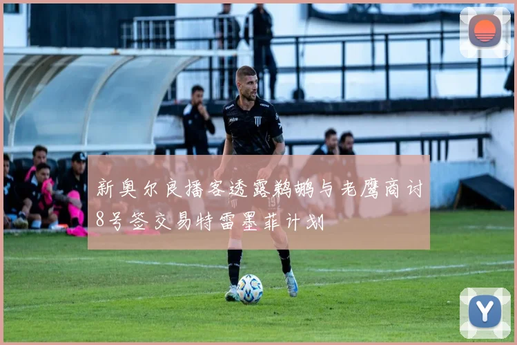 新奥尔良播客透露鹈鹕与老鹰商讨8号签交易特雷墨菲计划