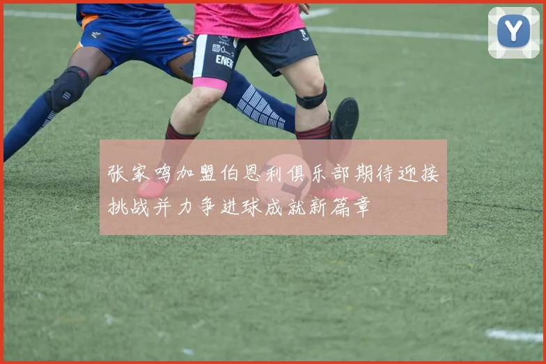 张家鸣加盟伯恩利俱乐部期待迎接挑战并力争进球成就新篇章