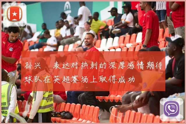 孙兴慜表达对热刺的深厚感情期待球队在英超赛场上取得成功