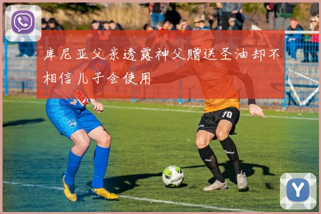 库尼亚父亲透露神父赠送圣油却不相信儿子会使用