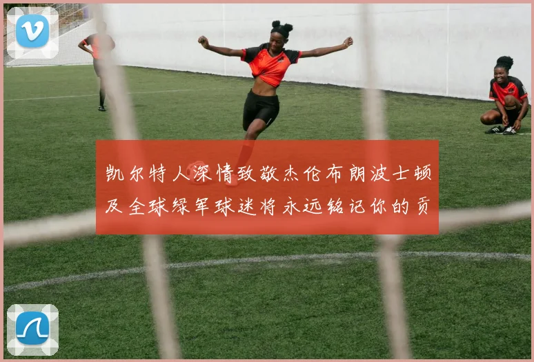 凯尔特人深情致敬杰伦布朗波士顿及全球绿军球迷将永远铭记你的贡献