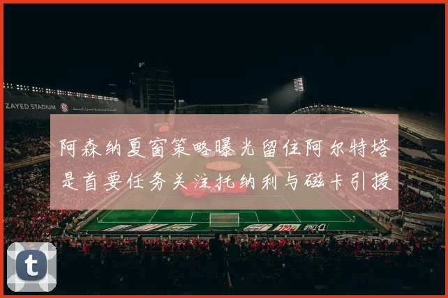 阿森纳夏窗策略曝光留住阿尔特塔是首要任务关注托纳利与磁卡引援动态