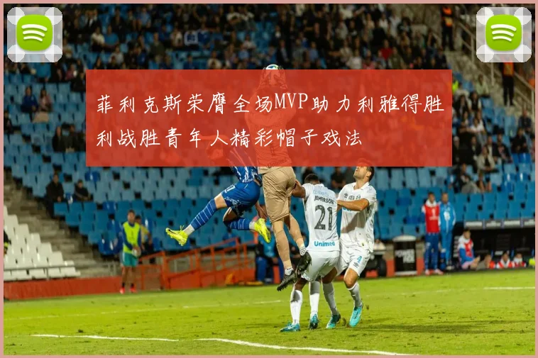 菲利克斯荣膺全场MVP助力利雅得胜利战胜青年人精彩帽子戏法