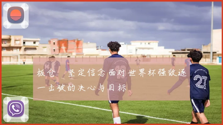 板仓滉坚定信念面对世界杯强敌逐一击破的决心与目标