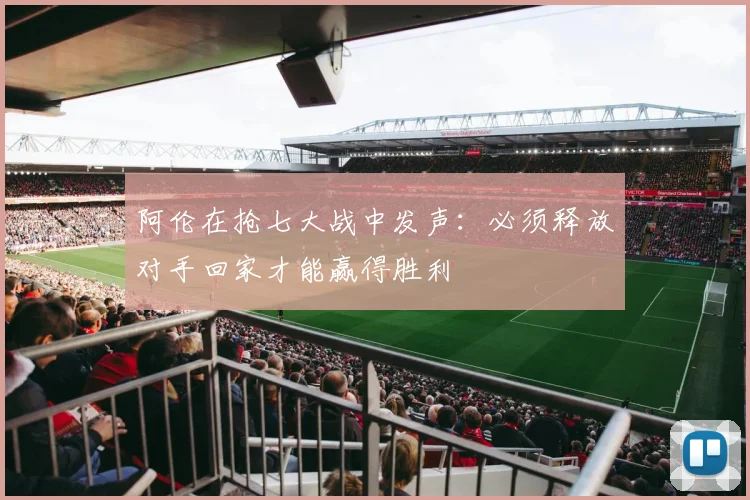 阿伦在抢七大战中发声：必须释放对手回家才能赢得胜利