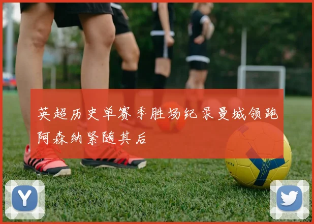 英超历史单赛季胜场纪录曼城领跑阿森纳紧随其后