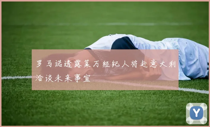 罗马诺透露莱万经纪人将赴意大利洽谈未来事宜